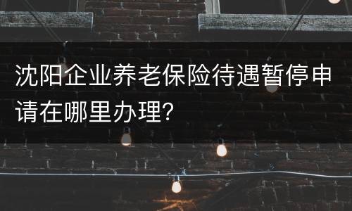 沈阳企业养老保险待遇暂停申请在哪里办理？