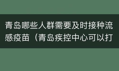 青岛哪些人群需要及时接种流感疫苗（青岛疾控中心可以打流感疫苗吗）