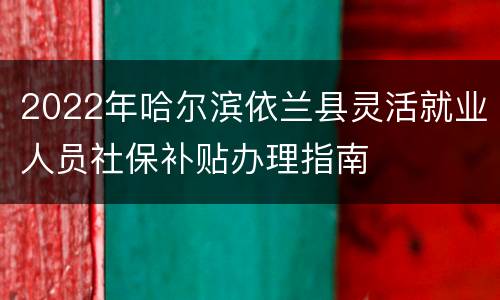 2022年哈尔滨依兰县灵活就业人员社保补贴办理指南