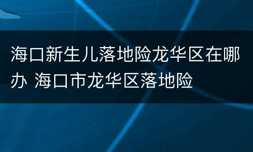 海口新生儿落地险龙华区在哪办 海口市龙华区落地险
