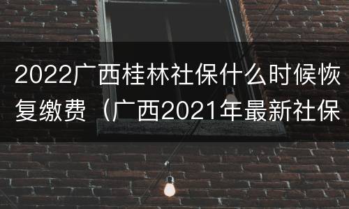 2022广西桂林社保什么时候恢复缴费（广西2021年最新社保补缴政策）