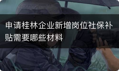 申请桂林企业新增岗位社保补贴需要哪些材料