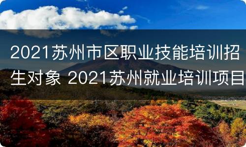2021苏州市区职业技能培训招生对象 2021苏州就业培训项目