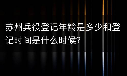 苏州兵役登记年龄是多少和登记时间是什么时候？