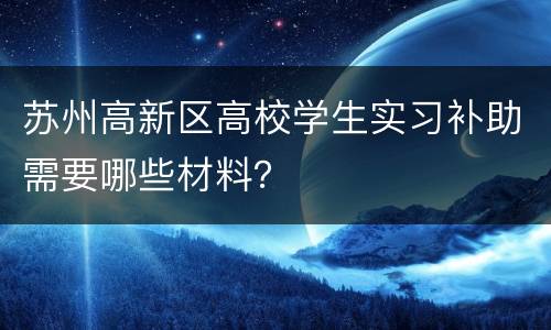苏州高新区高校学生实习补助需要哪些材料？