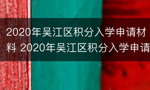 2020年吴江区积分入学申请材料 2020年吴江区积分入学申请材料有哪些
