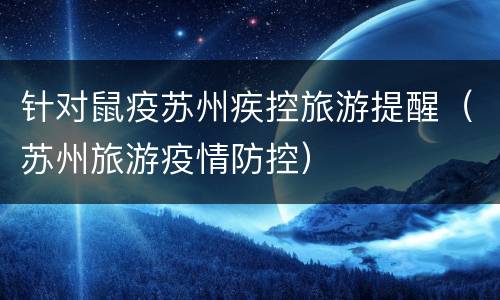 针对鼠疫苏州疾控旅游提醒（苏州旅游疫情防控）