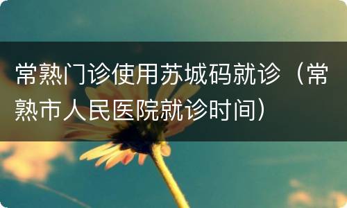 常熟门诊使用苏城码就诊（常熟市人民医院就诊时间）