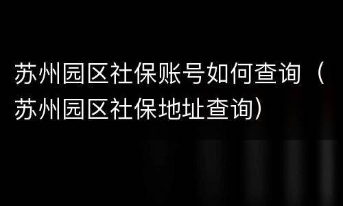 苏州园区社保账号如何查询（苏州园区社保地址查询）