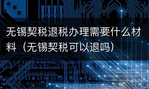无锡契税退税办理需要什么材料（无锡契税可以退吗）