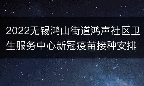 2022无锡鸿山街道鸿声社区卫生服务中心新冠疫苗接种安排