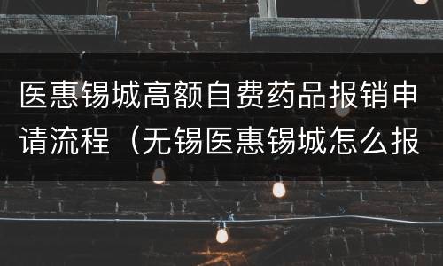 医惠锡城高额自费药品报销申请流程（无锡医惠锡城怎么报销）