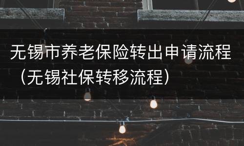 无锡市养老保险转出申请流程（无锡社保转移流程）