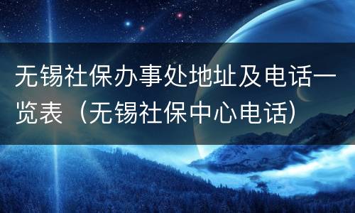 无锡社保办事处地址及电话一览表（无锡社保中心电话）