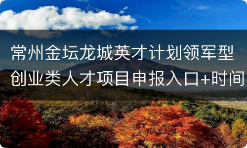 常州金坛龙城英才计划领军型创业类人才项目申报入口+时间