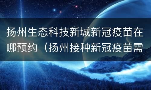 扬州生态科技新城新冠疫苗在哪预约（扬州接种新冠疫苗需要预约吗）