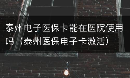 泰州电子医保卡能在医院使用吗（泰州医保电子卡激活）
