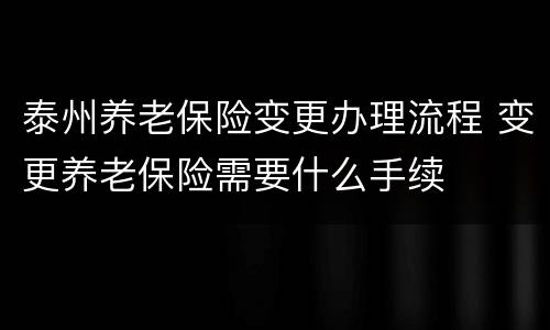 泰州养老保险变更办理流程 变更养老保险需要什么手续