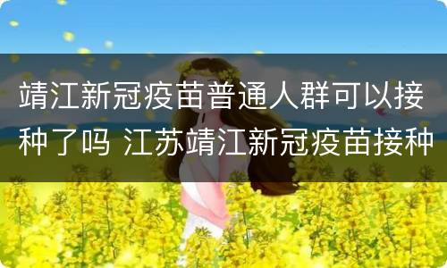 靖江新冠疫苗普通人群可以接种了吗 江苏靖江新冠疫苗接种
