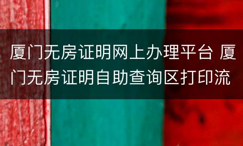 厦门无房证明网上办理平台 厦门无房证明自助查询区打印流程