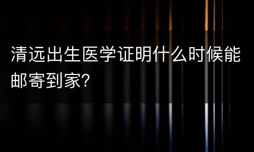 清远出生医学证明什么时候能邮寄到家？