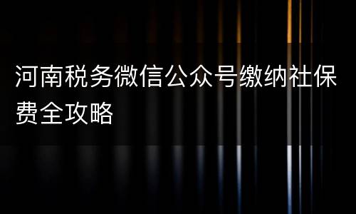 河南税务微信公众号缴纳社保费全攻略