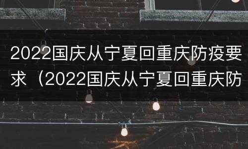 2022国庆从宁夏回重庆防疫要求（2022国庆从宁夏回重庆防疫要求怎么样）