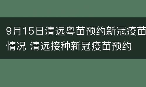 9月15日清远粤苗预约新冠疫苗情况 清远接种新冠疫苗预约