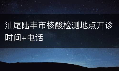 汕尾陆丰市核酸检测地点开诊时间+电话
