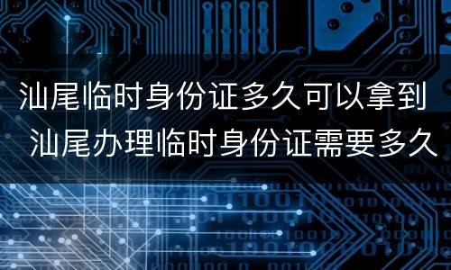 汕尾临时身份证多久可以拿到 汕尾办理临时身份证需要多久