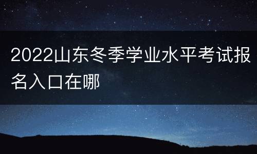 2022山东冬季学业水平考试报名入口在哪