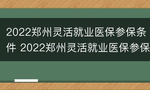 2022郑州灵活就业医保参保条件 2022郑州灵活就业医保参保条件