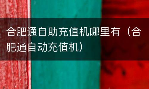 合肥通自助充值机哪里有（合肥通自动充值机）