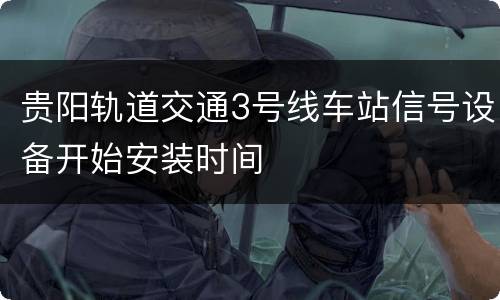贵阳轨道交通3号线车站信号设备开始安装时间