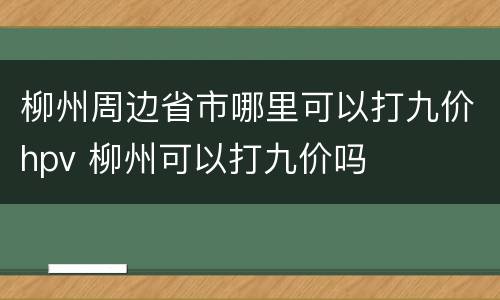 柳州周边省市哪里可以打九价hpv 柳州可以打九价吗