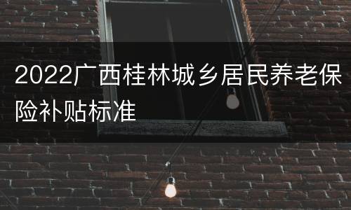 2022广西桂林城乡居民养老保险补贴标准