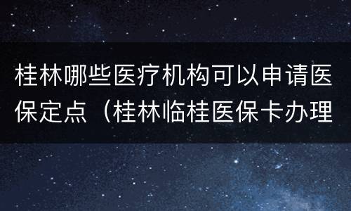 桂林哪些医疗机构可以申请医保定点（桂林临桂医保卡办理点）