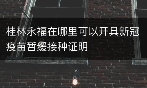 桂林永福在哪里可以开具新冠疫苗暂缓接种证明