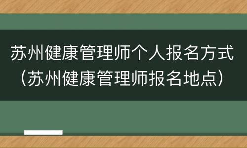 苏州健康管理师个人报名方式（苏州健康管理师报名地点）