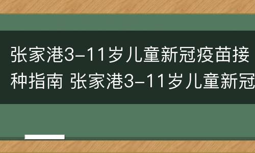 张家港3-11岁儿童新冠疫苗接种指南 张家港3-11岁儿童新冠疫苗接种指南查询