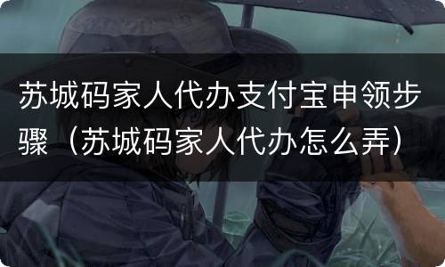 苏城码家人代办支付宝申领步骤（苏城码家人代办怎么弄）