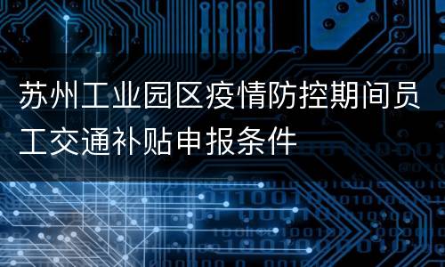 苏州工业园区疫情防控期间员工交通补贴申报条件