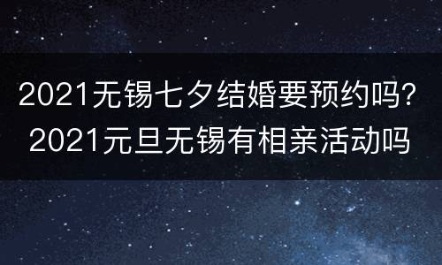 2021无锡七夕结婚要预约吗？ 2021元旦无锡有相亲活动吗
