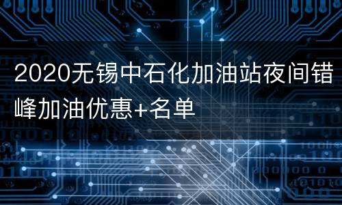 2020无锡中石化加油站夜间错峰加油优惠+名单