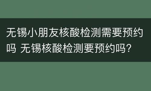 无锡小朋友核酸检测需要预约吗 无锡核酸检测要预约吗?