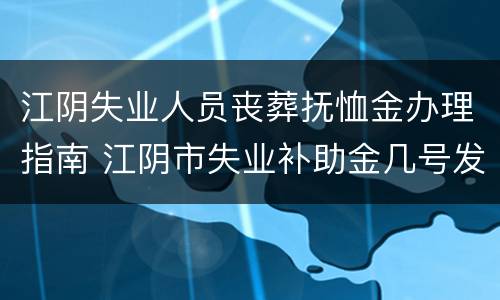 江阴失业人员丧葬抚恤金办理指南 江阴市失业补助金几号发放