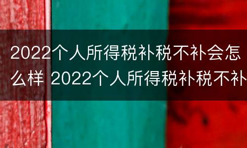 2022个人所得税补税不补会怎么样 2022个人所得税补税不补会怎么样呢