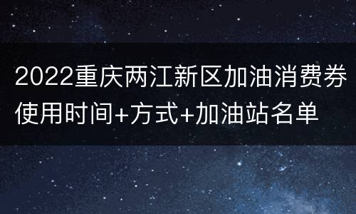 2022重庆两江新区加油消费券使用时间+方式+加油站名单
