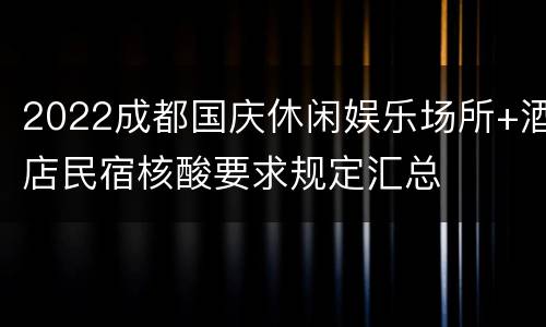 2022成都国庆休闲娱乐场所+酒店民宿核酸要求规定汇总