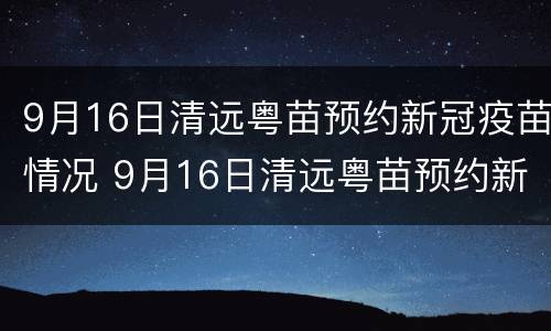 9月16日清远粤苗预约新冠疫苗情况 9月16日清远粤苗预约新冠疫苗情况说明
